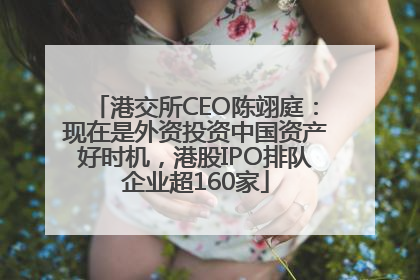 港交所CEO陈翊庭：现在是外资投资中国资产好时机，港股IPO排队企业超160家