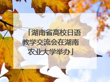 湖南省高校日语教学交流会在湖南农业大学举办