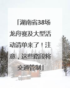 湖南省38场龙舟赛及大型活动清单来了！注意，这些路段将交通管制