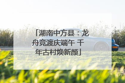 湖南中方县：龙舟竞渡庆端午 千年古村焕新颜