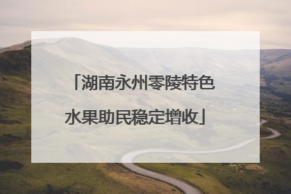 湖南永州零陵特色水果助民稳定增收