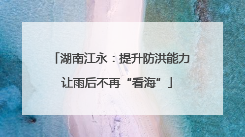 湖南江永：提升防洪能力 让雨后不再“看海”