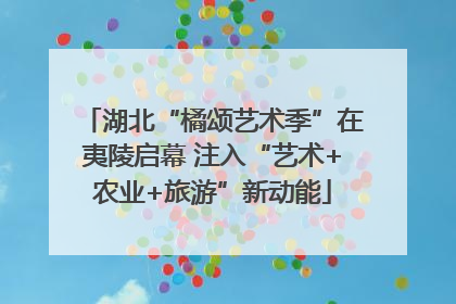湖北“橘颂艺术季”在夷陵启幕 注入“艺术+农业+旅游”新动能