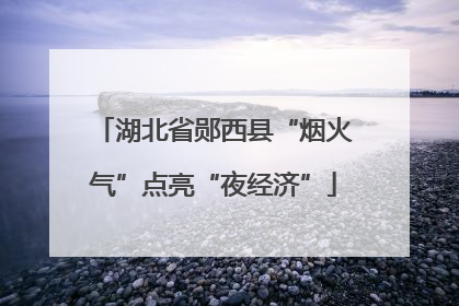湖北省郧西县“烟火气”点亮“夜经济”
