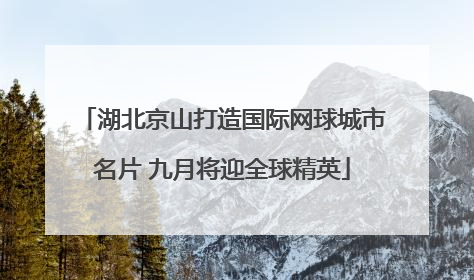 湖北京山打造国际网球城市名片 九月将迎全球精英