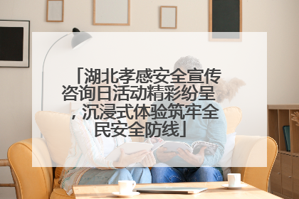 湖北孝感安全宣传咨询日活动精彩纷呈，沉浸式体验筑牢全民安全防线