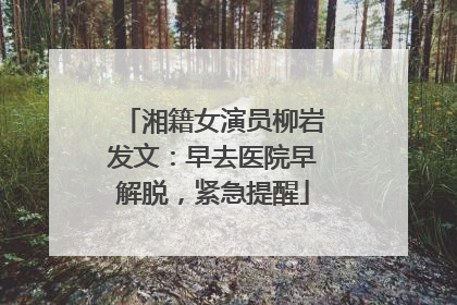 湘籍女演员柳岩发文：早去医院早解脱，紧急提醒