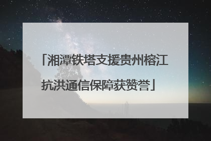 湘潭铁塔支援贵州榕江抗洪通信保障获赞誉