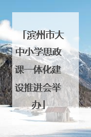 滨州市大中小学思政课一体化建设推进会举办
