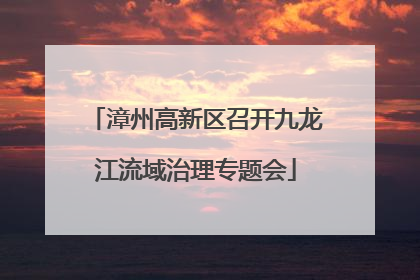 漳州高新区召开九龙江流域治理专题会