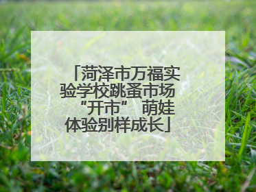 菏泽市万福实验学校跳蚤市场“开市” 萌娃体验别样成长