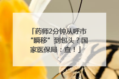 药师2分钟从呼市“瞬移”到包头？国家医保局：查！