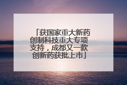 获国家重大新药创制科技重大专项支持，成都又一款创新药获批上市
