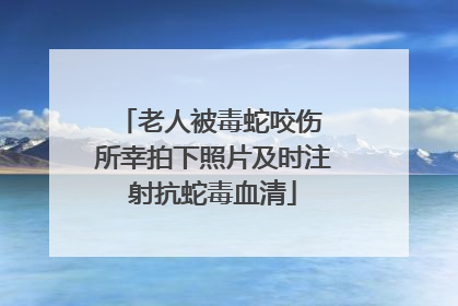 老人被毒蛇咬伤 所幸拍下照片及时注射抗蛇毒血清
