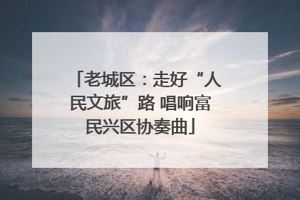 老城区：走好“人民文旅”路 唱响富民兴区协奏曲