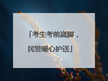 考生考前崴脚，民警暖心护送