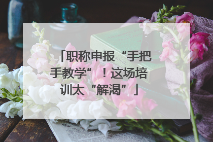 职称申报“手把手教学”！这场培训太“解渴”