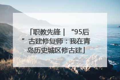 职教先锋｜“95后”古建修复师：我在青岛历史城区修古建