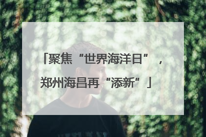 聚焦“世界海洋日”，郑州海昌再“添新”