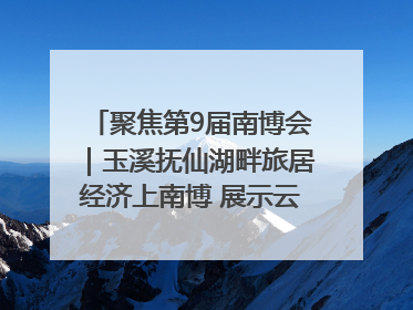 聚焦第9届南博会｜玉溪抚仙湖畔旅居经济上南博 展示云南生活新样本