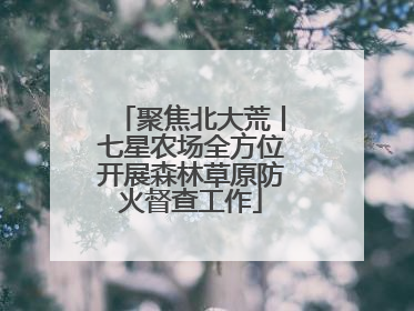 聚焦北大荒丨七星农场全方位开展森林草原防火督查工作