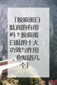 胶原蛋白肽真的有用吗？胶原蛋白肽的十大功效与作用，你知道几个