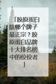 胶原蛋白肽哪个牌子最正宗？胶原蛋白品牌十大排名榜中的佼佼者
