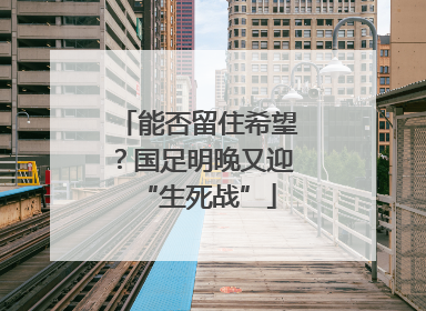 能否留住希望？国足明晚又迎“生死战”