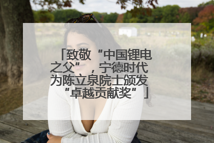 致敬“中国锂电之父”，宁德时代为陈立泉院士颁发“卓越贡献奖”