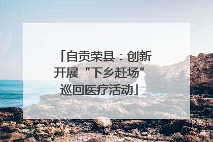 自贡荣县：创新开展“下乡赶场”巡回医疗活动
