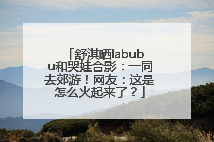 舒淇晒labubu和哭娃合影：一同去郊游！网友：这是怎么火起来了？