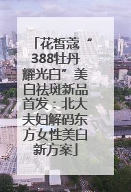 花皙蔻“388牡丹耀光白”美白祛斑新品首发：北大夫妇解码东方女性美白新方案