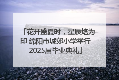花开盛夏时，星辰烙为印 绵阳市城郊小学举行2025届毕业典礼