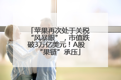 苹果再次处于关税“风暴眼”，市值跌破3万亿美元！A股“果链”承压
