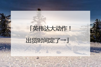 英伟达大动作！出货时间定了→