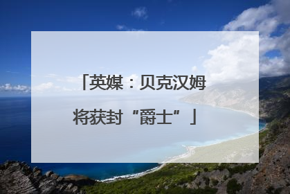 英媒：贝克汉姆将获封“爵士”
