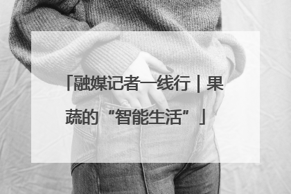 融媒记者一线行｜果蔬的“智能生活”