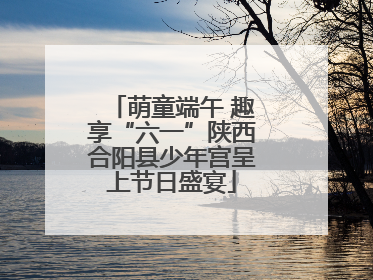 萌童端午 趣享“六一”陕西合阳县少年宫呈上节日盛宴