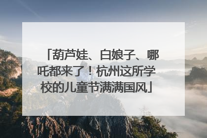葫芦娃、白娘子、哪吒都来了！杭州这所学校的儿童节满满国风