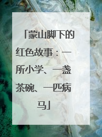 蒙山脚下的红色故事：一所小学、一盏茶碗、一匹病马