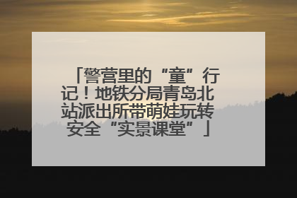 警营里的“童”行记！地铁分局青岛北站派出所带萌娃玩转安全“实景课堂”