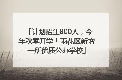 计划招生800人，今年秋季开学！雨花区新增一所优质公办学校