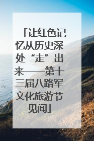 让红色记忆从历史深处“走”出来——第十三届八路军文化旅游节见闻