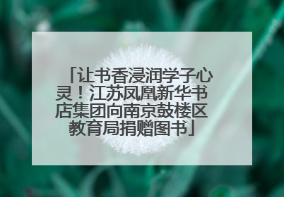 让书香浸润学子心灵！江苏凤凰新华书店集团向南京鼓楼区教育局捐赠图书
