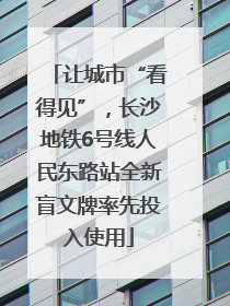 让城市“看得见”，长沙地铁6号线人民东路站全新盲文牌率先投入使用