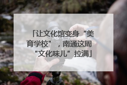 让文化馆变身“美育学校”，南通这周“文化味儿”拉满