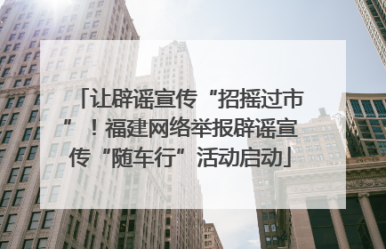 让辟谣宣传“招摇过市”！福建网络举报辟谣宣传“随车行”活动启动