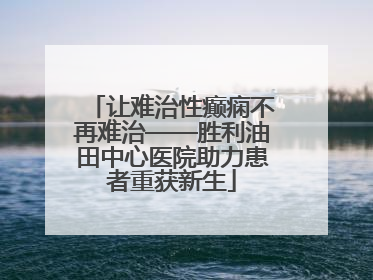 让难治性癫痫不再难治——胜利油田中心医院助力患者重获新生
