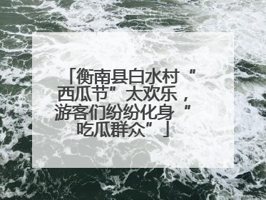 衡南县白水村“西瓜节”太欢乐，游客们纷纷化身“吃瓜群众”