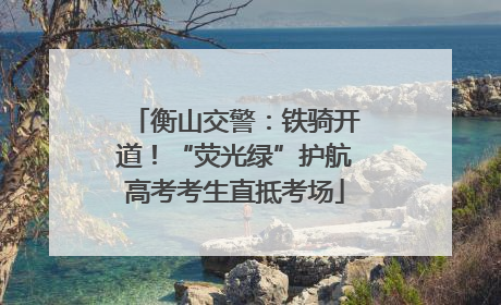衡山交警：铁骑开道！“荧光绿”护航高考考生直抵考场